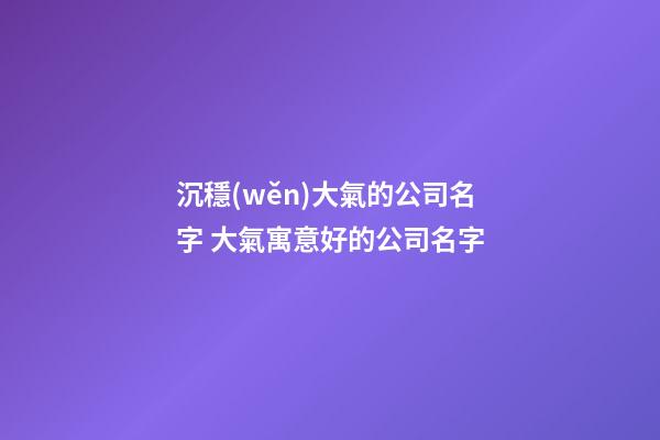沉穩(wěn)大氣的公司名字 大氣寓意好的公司名字-第1張-公司起名-玄機(jī)派